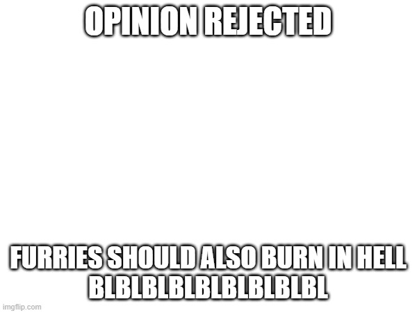 OPINION REJECTED FURRIES SHOULD ALSO BURN IN HELL
BLBLBLBLBLBLBLBLBL | made w/ Imgflip meme maker