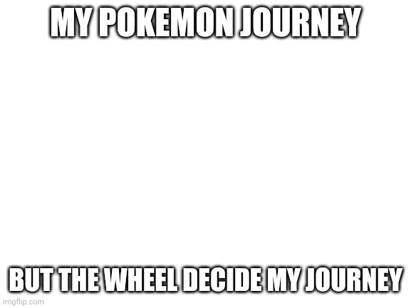 MY POKEMON JOURNEY | MY POKEMON JOURNEY; BUT THE WHEEL DECIDE MY JOURNEY | image tagged in blank white template,pokemon,journey,wheel of fortune,decisions | made w/ Imgflip meme maker