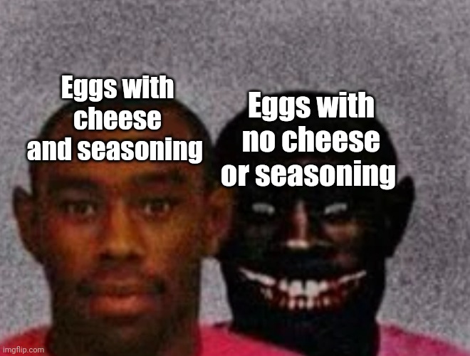 Eggs with no cheese or seasoning | Eggs with cheese and seasoning; Eggs with no cheese or seasoning | image tagged in good tyler and bad tyler | made w/ Imgflip meme maker