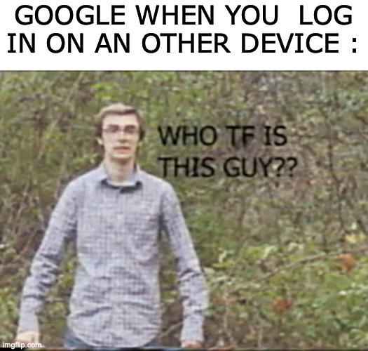the security thing is worst than math tests | GOOGLE WHEN YOU  LOG IN ON AN OTHER DEVICE : | image tagged in who tf is this guy,funny,memes,relatable memes,google logging in,true story | made w/ Imgflip meme maker