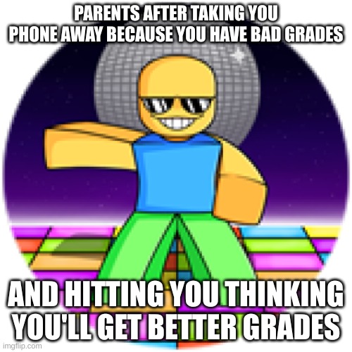 boogie with it | PARENTS AFTER TAKING YOU PHONE AWAY BECAUSE YOU HAVE BAD GRADES; AND HITTING YOU THINKING YOU'LL GET BETTER GRADES | image tagged in boogie with it | made w/ Imgflip meme maker