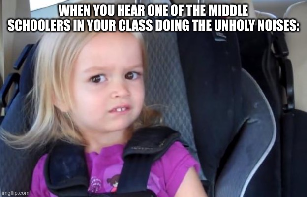 Side Eyeing Chloe | WHEN YOU HEAR ONE OF THE MIDDLE SCHOOLERS IN YOUR CLASS DOING THE UNHOLY NOISES: | image tagged in side eyeing chloe | made w/ Imgflip meme maker