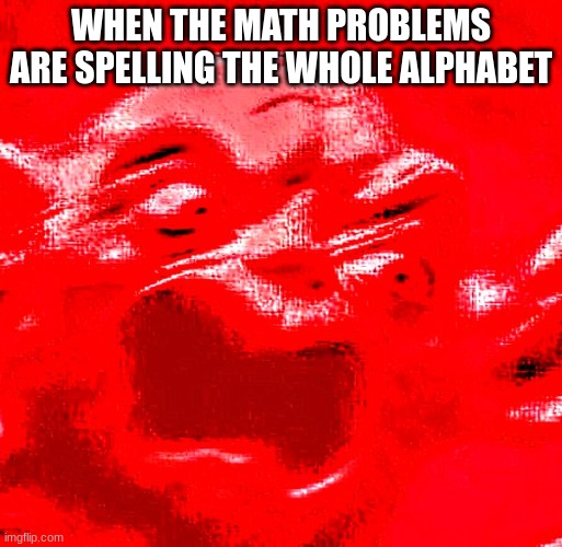 AAAAAAAAAH WHY | WHEN THE MATH PROBLEMS ARE SPELLING THE WHOLE ALPHABET | image tagged in very loud screaming | made w/ Imgflip meme maker