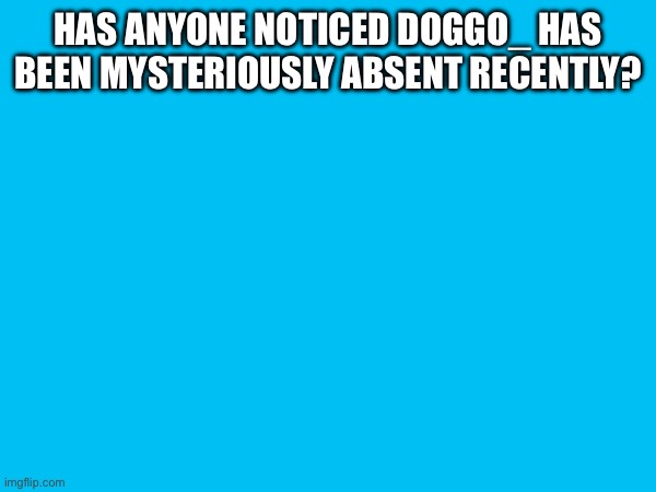 HAS ANYONE NOTICED DOGGO_ HAS BEEN MYSTERIOUSLY ABSENT RECENTLY? | made w/ Imgflip meme maker