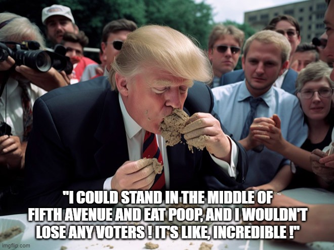"I COULD STAND IN THE MIDDLE OF FIFTH AVENUE AND EAT POOP, AND I WOULDN'T LOSE ANY VOTERS ! IT'S LIKE, INCREDIBLE !" | image tagged in trump,poop | made w/ Imgflip meme maker