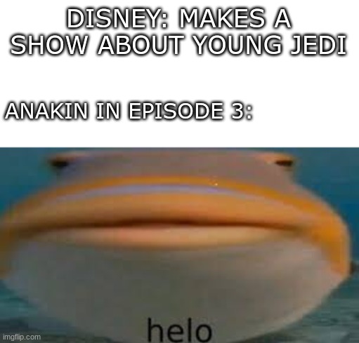 helo | DISNEY: MAKES A SHOW ABOUT YOUNG JEDI; ANAKIN IN EPISODE 3: | image tagged in fish helo | made w/ Imgflip meme maker