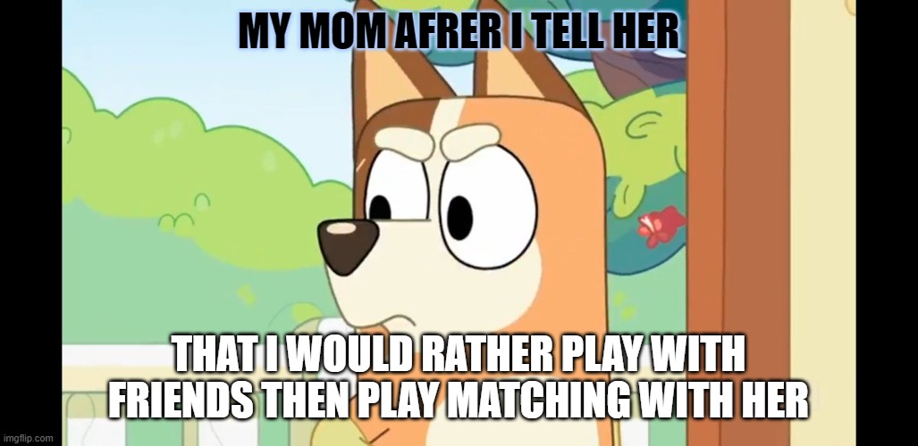 Angry Chilli | MY MOM AFRER I TELL HER; THAT I WOULD RATHER PLAY WITH FRIENDS THEN PLAY MATCHING WITH HER | image tagged in angry chilli | made w/ Imgflip meme maker