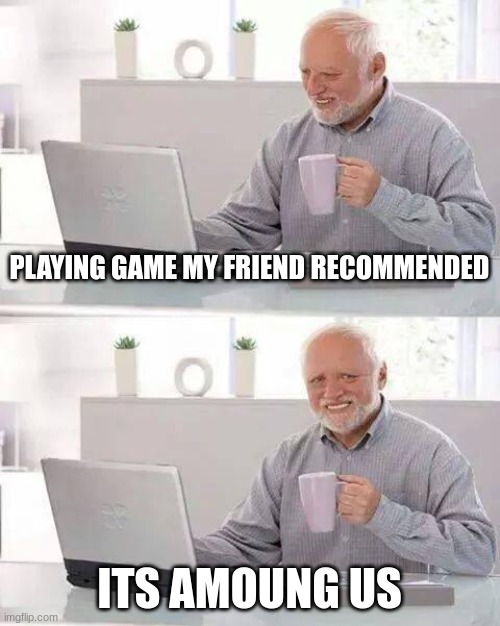 Hide the Pain Harold Meme | PLAYING GAME MY FRIEND RECOMMENDED; ITS AMOUNG US | image tagged in memes,hide the pain harold | made w/ Imgflip meme maker