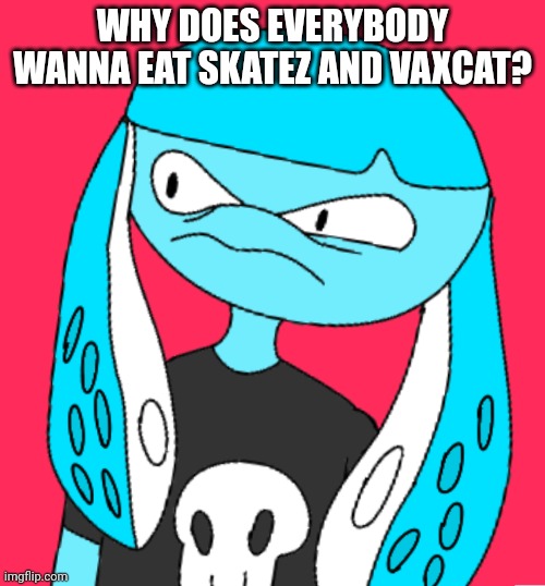 Why | WHY DOES EVERYBODY WANNA EAT SKATEZ AND VAXCAT? | image tagged in man wtf | made w/ Imgflip meme maker