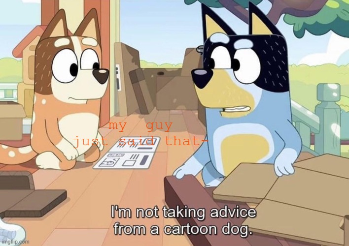 my  guy just said that- | image tagged in i'm not taking advice from a cartoon dog | made w/ Imgflip meme maker