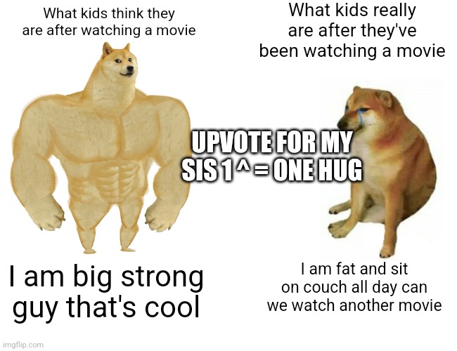 Buff Doge VS Cheems | What kids really are after they've been watching a movie; What kids think they are after watching a movie; UPVOTE FOR MY SIS 1 ^ = ONE HUG; I am fat and sit on couch all day can we watch another movie; I am big strong guy that's cool | image tagged in memes,buff doge vs cheems | made w/ Imgflip meme maker