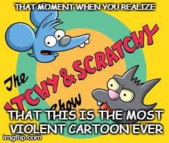 THAT MOMENT WHEN YOU REALIZE THAT THIS IS THE MOST VIOLENT CARTOON EVER | made w/ Imgflip meme maker