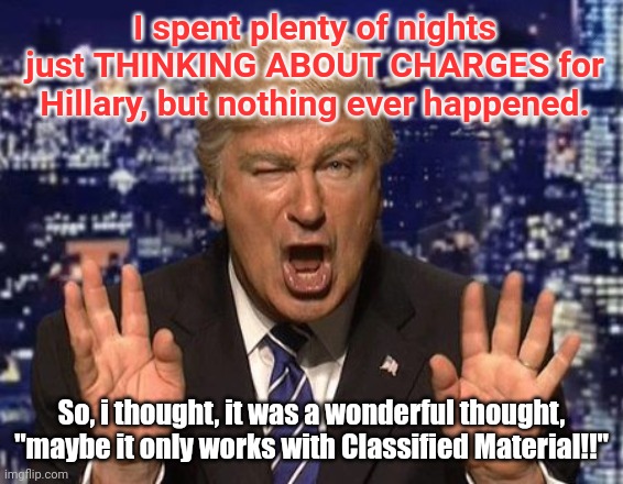 Alec Baldwin Donald Trump | I spent plenty of nights just THINKING ABOUT CHARGES for Hillary, but nothing ever happened. So, i thought, it was a wonderful thought, "may | image tagged in alec baldwin donald trump | made w/ Imgflip meme maker