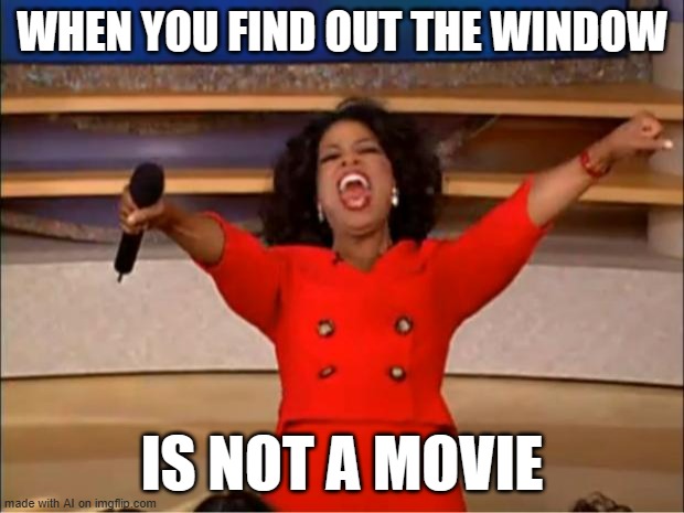 Oprah You Get A | WHEN YOU FIND OUT THE WINDOW; IS NOT A MOVIE | image tagged in memes,oprah you get a,ai meme | made w/ Imgflip meme maker