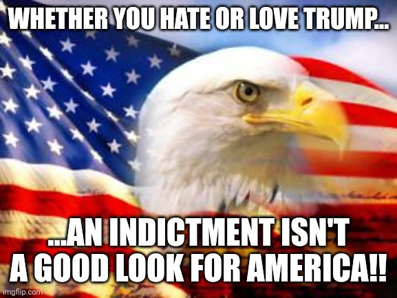 Sad day in American History! | WHETHER YOU HATE OR LOVE TRUMP... ...AN INDICTMENT ISN'T A GOOD LOOK FOR AMERICA!! | image tagged in american flag | made w/ Imgflip meme maker