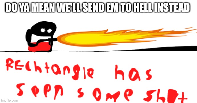 Reichtangle has seen some sh*t | DO YA MEAN WE'LL SEND EM TO HELL INSTEAD | image tagged in reichtangle has seen some sh t | made w/ Imgflip meme maker