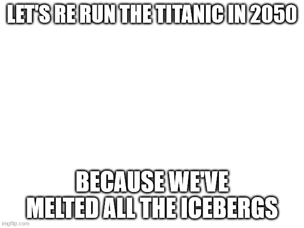 TITANIC RERUN (YES I GOT THIS FROM A YOUTUBE VIDEO) | LET'S RE RUN THE TITANIC IN 2050; BECAUSE WE'VE MELTED ALL THE ICEBERGS | image tagged in titanic rerun,ideas,blank | made w/ Imgflip meme maker