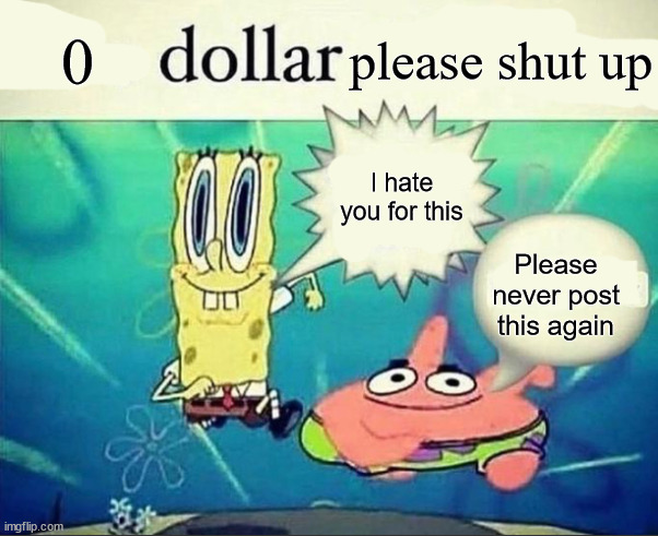 5 dollar foot long | 0 please shut up I hate you for this Please never post this again | image tagged in 5 dollar foot long | made w/ Imgflip meme maker