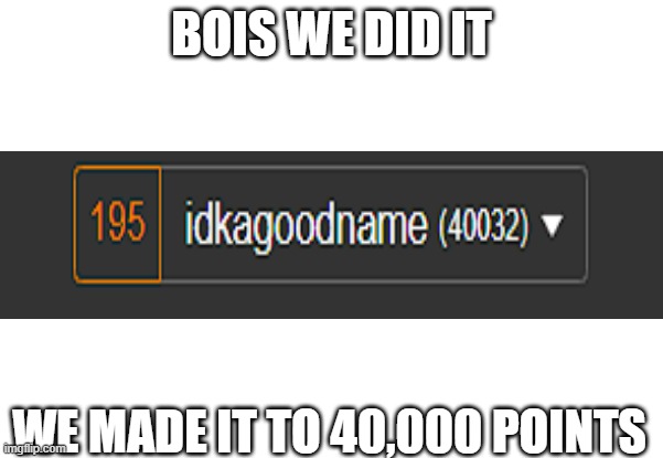 WE MADE IT | BOIS WE DID IT; WE MADE IT TO 40,000 POINTS | image tagged in celebration,40k | made w/ Imgflip meme maker