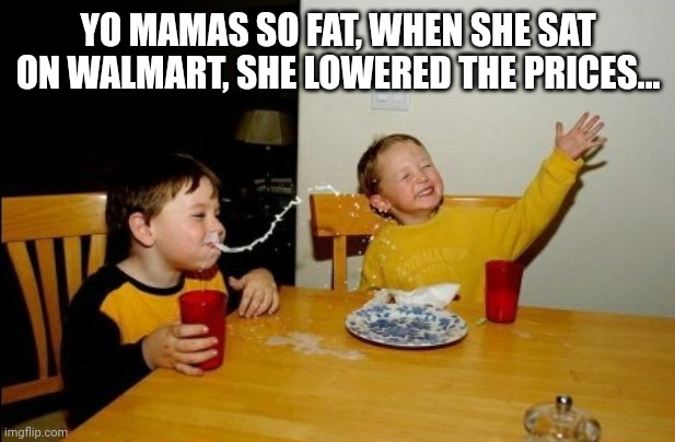 I bet this will crack you up... | YO MAMAS SO FAT, WHEN SHE SAT ON WALMART, SHE LOWERED THE PRICES... | image tagged in memes,yo mamas so fat | made w/ Imgflip meme maker