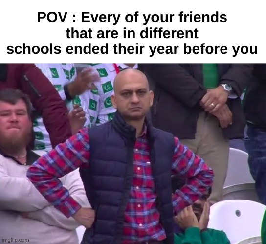 Bro every one of my friends end their year June 17th but I end mine July 7th like wtf | POV : Every of your friends that are in different schools ended their year before you | image tagged in memes,funny,relatable,school,dissapointed,front page plz | made w/ Imgflip meme maker