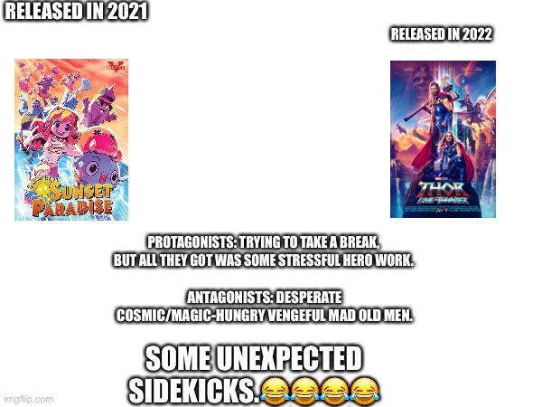 Did SMG4/GLITCH’s Sunset Paradise inspired MCU’s Thor: Love and Thunder? | RELEASED IN 2021; RELEASED IN 2022; PROTAGONISTS: TRYING TO TAKE A BREAK, BUT ALL THEY GOT WAS SOME STRESSFUL HERO WORK. ANTAGONISTS: DESPERATE COSMIC/MAGIC-HUNGRY VENGEFUL MAD OLD MEN. SOME UNEXPECTED SIDEKICKS.😂😂😂😂 | image tagged in sunset paradise,glitch productions,marvel,mcu,thor love and thunder,smg4 | made w/ Imgflip meme maker