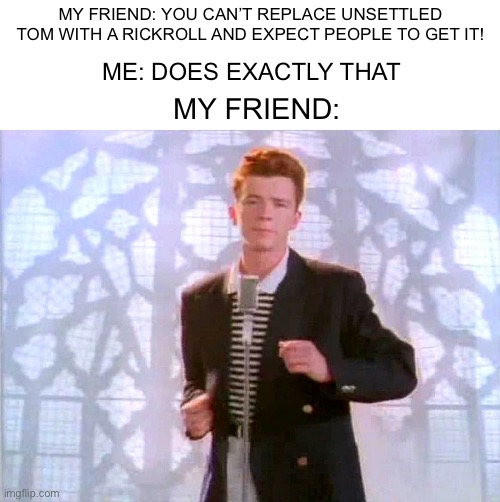 Seems like I replaced it | ME: DOES EXACTLY THAT; MY FRIEND: YOU CAN’T REPLACE UNSETTLED TOM WITH A RICKROLL AND EXPECT PEOPLE TO GET IT! MY FRIEND: | image tagged in rickrolling | made w/ Imgflip meme maker