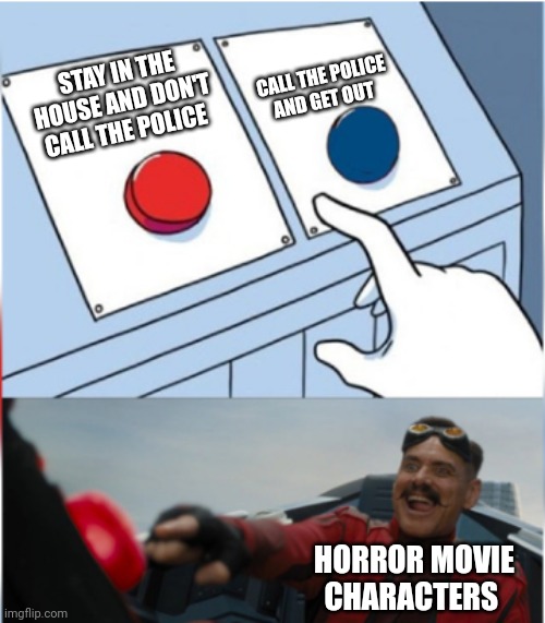 Robotnik Pressing Red Button | CALL THE POLICE AND GET OUT; STAY IN THE HOUSE AND DON'T CALL THE POLICE; HORROR MOVIE CHARACTERS | image tagged in robotnik pressing red button | made w/ Imgflip meme maker