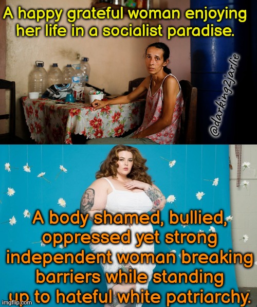 Woke Privileges Pt 2 | A happy grateful woman enjoying her life in a socialist paradise. @darking2jarlie; A body shamed, bullied, oppressed yet strong independent woman breaking barriers while standing up to hateful white patriarchy. | image tagged in venezuela,america,liberal logic,liberals,feminism,woke | made w/ Imgflip meme maker