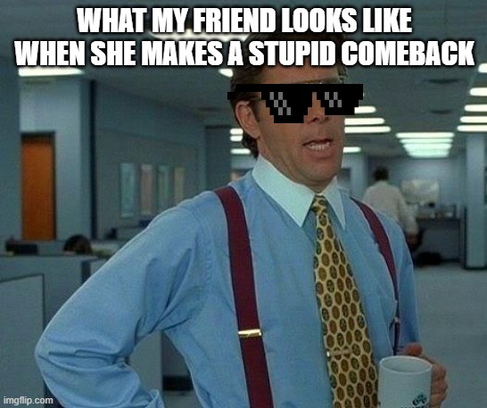 That Would Be Great | WHAT MY FRIEND LOOKS LIKE WHEN SHE MAKES A STUPID COMEBACK | image tagged in memes,that would be great | made w/ Imgflip meme maker