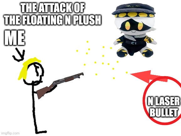 ATTACK OF THE FLOATING N PLUSHIE | THE ATTACK OF THE FLOATING N PLUSH; ME; N LASER BULLET | image tagged in blank white template,attack | made w/ Imgflip meme maker