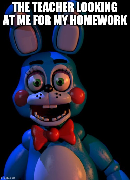 Uh Oh | THE TEACHER LOOKING AT ME FOR MY HOMEWORK | image tagged in toy bonnie fnaf | made w/ Imgflip meme maker