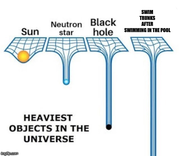 Swim Trunks are very heavy after swimming | SWIM TRUNKS AFTER SWIMMING IN THE POOL | image tagged in heaviest objects in the universe | made w/ Imgflip meme maker