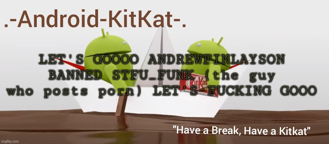 Android KitKat's announcement temp | LET'S GOOOO ANDREWFINLAYSON BANNED STFU_FUNK (the guy who posts porn) LET'S FUCKING GOOO | image tagged in android kitkat's announcement temp | made w/ Imgflip meme maker