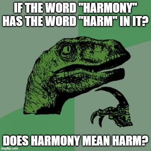 sometimes good stuff can mean bad stuff... | IF THE WORD "HARMONY" HAS THE WORD "HARM" IN IT? DOES HARMONY MEAN HARM? | image tagged in memes,philosoraptor | made w/ Imgflip meme maker