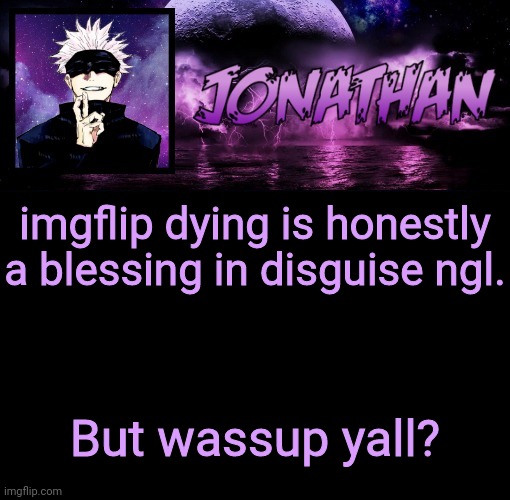 Jonathan's 9th Temp | imgflip dying is honestly a blessing in disguise ngl. But wassup yall? | image tagged in jonathan's 9th temp | made w/ Imgflip meme maker