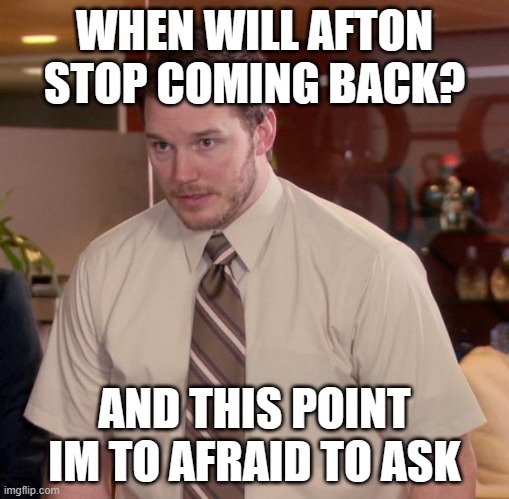 Afraid To Ask Andy | WHEN WILL AFTON STOP COMING BACK? AND THIS POINT IM TO AFRAID TO ASK | image tagged in memes,afraid to ask andy | made w/ Imgflip meme maker