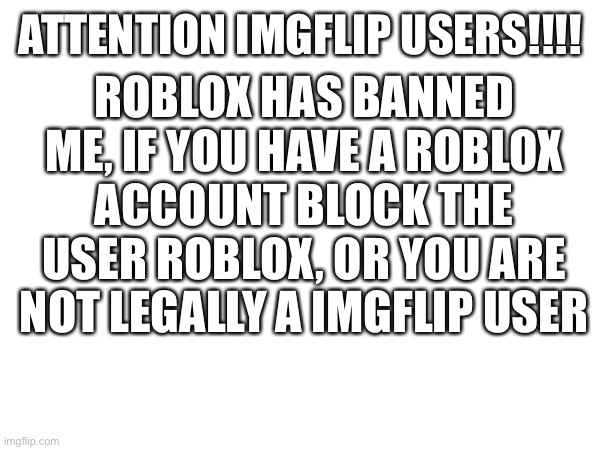 Do it or never go on imgflip again | ROBLOX HAS BANNED ME, IF YOU HAVE A ROBLOX ACCOUNT BLOCK THE USER ROBLOX, OR YOU ARE NOT LEGALLY A IMGFLIP USER; ATTENTION IMGFLIP USERS!!!! | image tagged in banned from roblox,imgflip | made w/ Imgflip meme maker