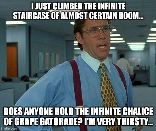 Why are stairs so dehydrating???? | I JUST CLIMBED THE INFINITE STAIRCASE OF ALMOST CERTAIN DOOM... DOES ANYONE HOLD THE INFINITE CHALICE OF GRAPE GATORADE? I'M VERY THIRSTY... | image tagged in memes,that would be great | made w/ Imgflip meme maker