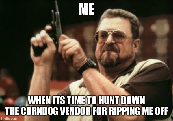 No corndog salesman gonna rip me off!!!! | ME; WHEN ITS TIME TO HUNT DOWN THE CORNDOG VENDOR FOR RIPPING ME OFF | image tagged in memes,am i the only one around here | made w/ Imgflip meme maker