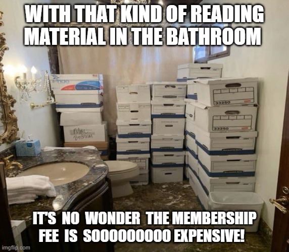WITH THAT KIND OF READING MATERIAL IN THE BATHROOM; IT'S  NO  WONDER  THE MEMBERSHIP FEE  IS  SOOOOOOOOO EXPENSIVE! | made w/ Imgflip meme maker