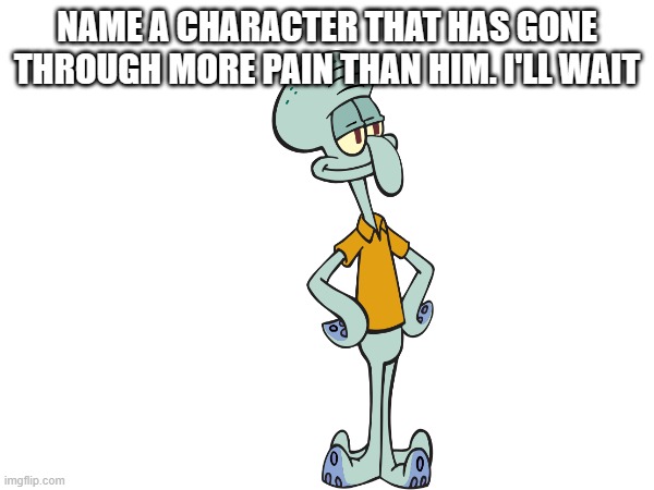 You were able to name people who have suffered more than Greg Heffley but for this guy you can't | NAME A CHARACTER THAT HAS GONE THROUGH MORE PAIN THAN HIM. I'LL WAIT | image tagged in spongebob,memes,funny,funny memes | made w/ Imgflip meme maker