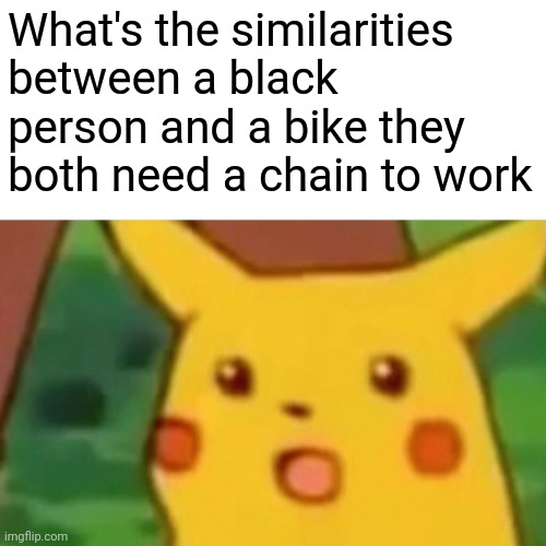 Surprised Pikachu | What's the similarities between a black person and a bike they both need a chain to work | image tagged in memes,surprised pikachu | made w/ Imgflip meme maker