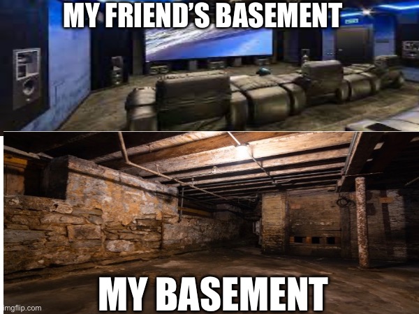 So true | MY FRIEND’S BASEMENT; MY BASEMENT | image tagged in hide the pain harold | made w/ Imgflip meme maker