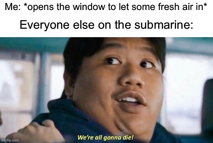 Uh oh | Me: *opens the window to let some fresh air in*; Everyone else on the submarine: | image tagged in we're all gonna die,memes,funny,funny memes,uh oh,submarine | made w/ Imgflip meme maker