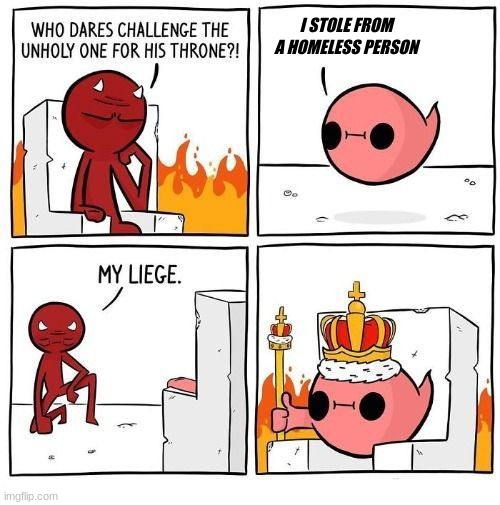 Who dares challenge the unholy one? | I STOLE FROM A HOMELESS PERSON | image tagged in who dares challenge the unholy one | made w/ Imgflip meme maker