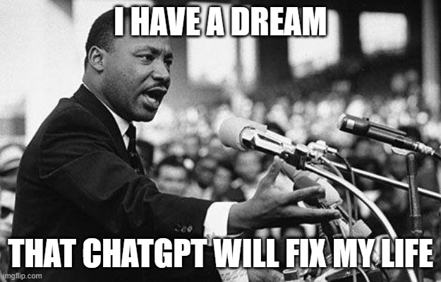 Save me from being a loser | I HAVE A DREAM; THAT CHATGPT WILL FIX MY LIFE | image tagged in i have a dream,chatgpt,loser,no life,unemployment | made w/ Imgflip meme maker