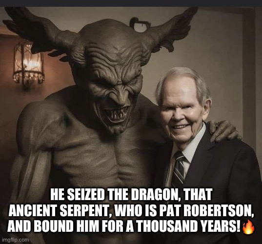 Pat Robertson, broadcaster who helped make religion central to GOP politics, dies at 93 | HE SEIZED THE DRAGON, THAT ANCIENT SERPENT, WHO IS PAT ROBERTSON, AND BOUND HIM FOR A THOUSAND YEARS!🔥 | image tagged in satan,pat robertson,gop hypocrite,evangelicals,go to hell,fake christian | made w/ Imgflip meme maker