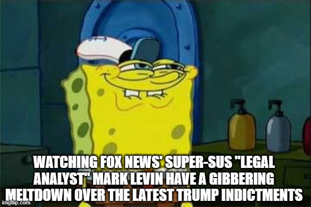 Spongebob Soooo... | WATCHING FOX NEWS' SUPER-SUS "LEGAL ANALYST" MARK LEVIN HAVE A GIBBERING MELTDOWN OVER THE LATEST TRUMP INDICTMENTS | image tagged in don't you squidward | made w/ Imgflip meme maker