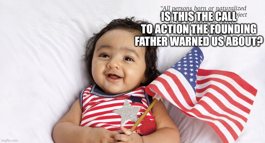 14th Amendment birthright citizenship | IS THIS THE CALL TO ACTION THE FOUNDING FATHER WARNED US ABOUT? | image tagged in 14th amendment birthright citizenship | made w/ Imgflip meme maker